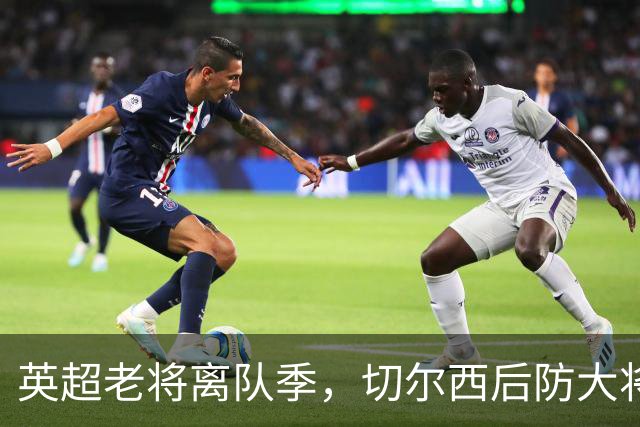 英超老将离队季，切尔西后防大将挥别蓝桥，新帅新时代重用新锐