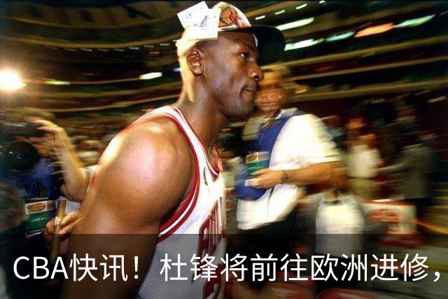 CBA快讯！杜锋将前往欧洲进修，范子铭有意离开北京，山东新赛季保八争四